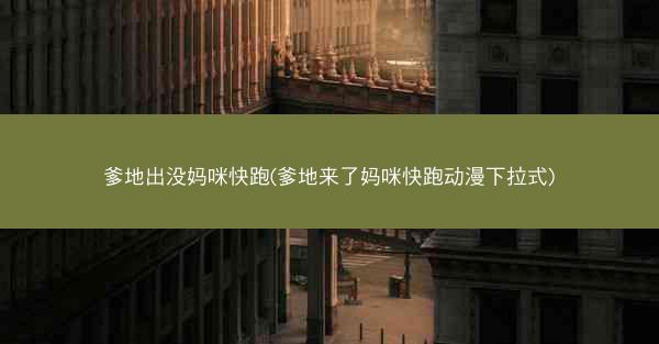 爹地出没妈咪快跑(爹地来了妈咪快跑动漫下拉式)