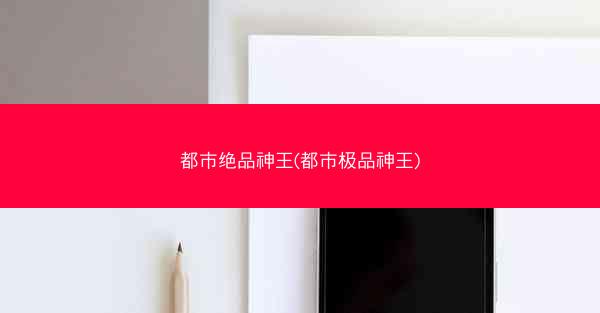 都市绝品神王(都市极品神王)