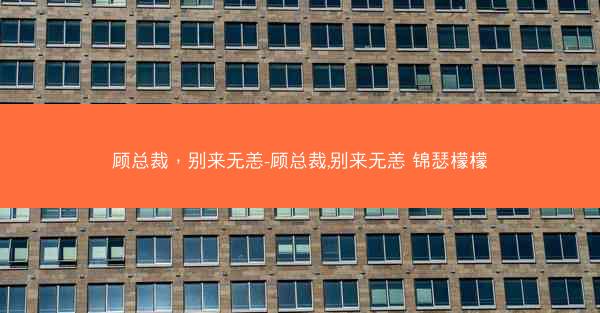 顾总裁，别来无恙-顾总裁,别来无恙 锦瑟檬檬
