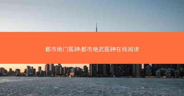 都市绝门医神;都市绝武医神在线阅读