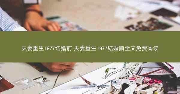 夫妻重生1977结婚前-夫妻重生1977结婚前全文免费阅读