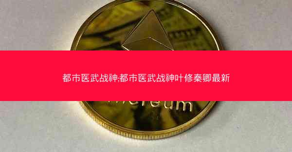 都市医武战神;都市医武战神叶修秦卿最新