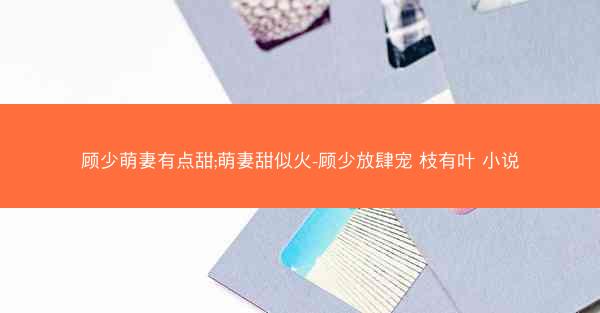 顾少萌妻有点甜;萌妻甜似火-顾少放肆宠 枝有叶 小说
