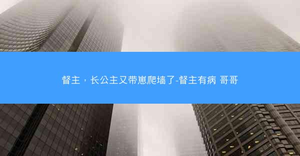 督主，长公主又带崽爬墙了-督主有病 哥哥