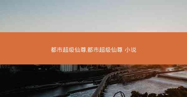 都市超级仙尊,都市超级仙尊 小说