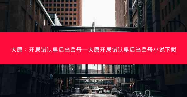 大唐：开局错认皇后当岳母—大唐开局错认皇后当岳母小说下载