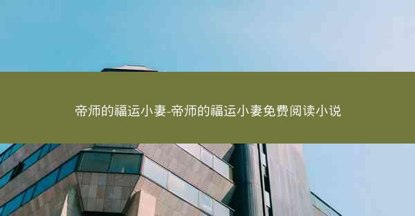 帝师的福运小妻-帝师的福运小妻免费阅读小说