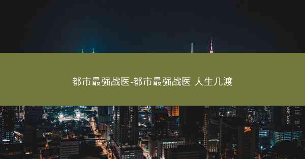 都市最强战医-都市最强战医 人生几渡