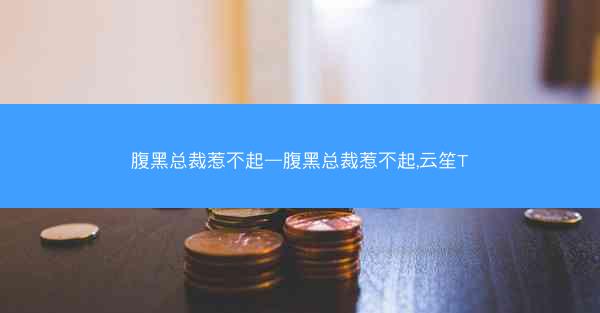 腹黑总裁惹不起—腹黑总裁惹不起,云笙T