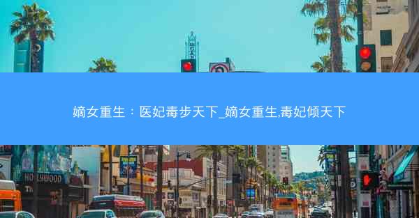 嫡女重生：医妃毒步天下_嫡女重生,毒妃倾天下