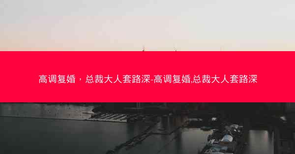 高调复婚，总裁大人套路深-高调复婚,总裁大人套路深
