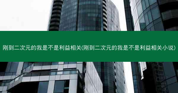刚到二次元的我是不是利益相关(刚到二次元的我是不是利益相关小说)