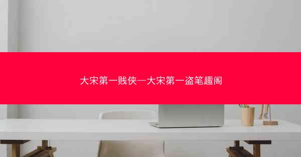 大宋第一贱侠—大宋第一盗笔趣阁