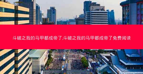 斗破之我的马甲都成帝了,斗破之我的马甲都成帝了免费阅读