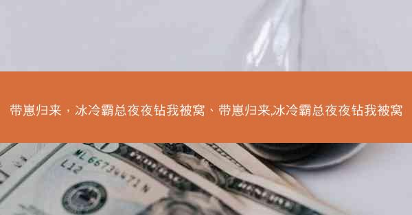 带崽归来，冰冷霸总夜夜钻我被窝、带崽归来,冰冷霸总夜夜钻我被窝