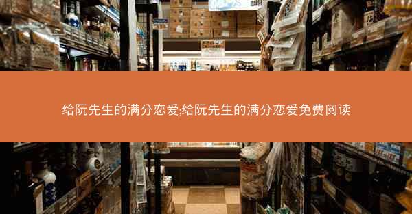 给阮先生的满分恋爱;给阮先生的满分恋爱免费阅读
