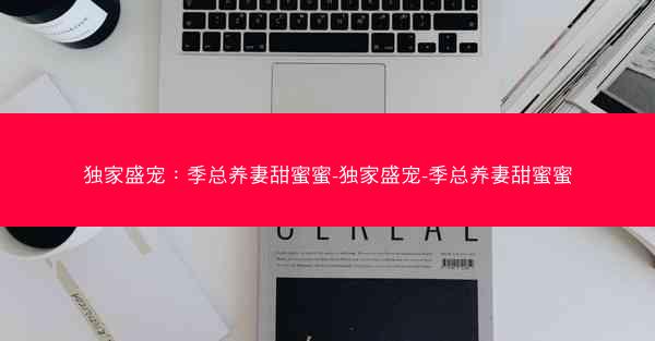 独家盛宠：季总养妻甜蜜蜜-独家盛宠-季总养妻甜蜜蜜