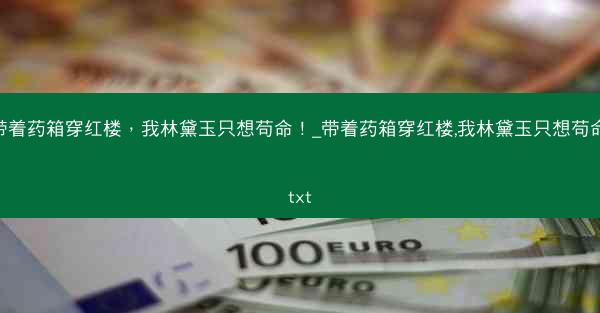 带着药箱穿红楼，我林黛玉只想苟命！_带着药箱穿红楼,我林黛玉只想苟命!txt