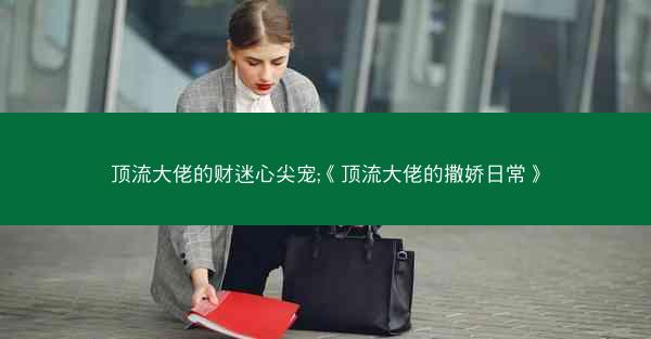 顶流大佬的财迷心尖宠;《顶流大佬的撒娇日常》