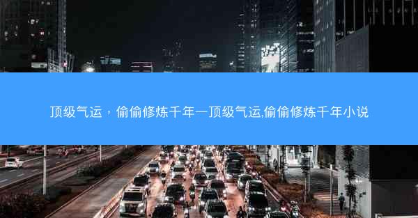 顶级气运，偷偷修炼千年—顶级气运,偷偷修炼千年小说