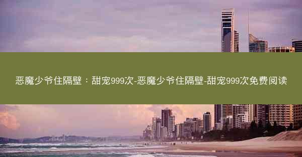 恶魔少爷住隔壁：甜宠999次-恶魔少爷住隔壁-甜宠999次免费阅读