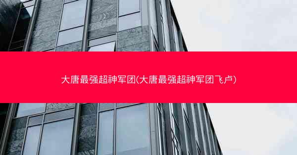 大唐最强超神军团(大唐最强超神军团飞卢)