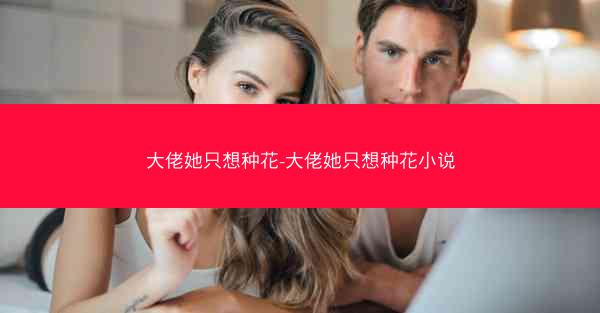 大佬她只想种花-大佬她只想种花小说