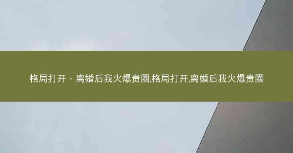 格局打开，离婚后我火爆贵圈,格局打开,离婚后我火爆贵圈