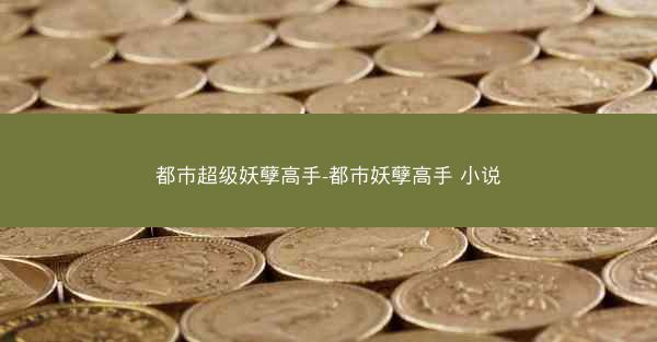 都市超级妖孽高手-都市妖孽高手 小说
