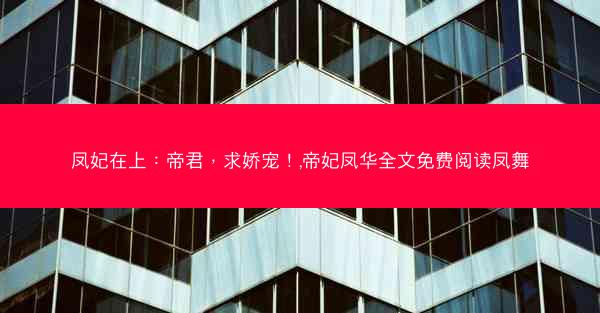 凤妃在上：帝君，求娇宠！,帝妃凤华全文免费阅读凤舞