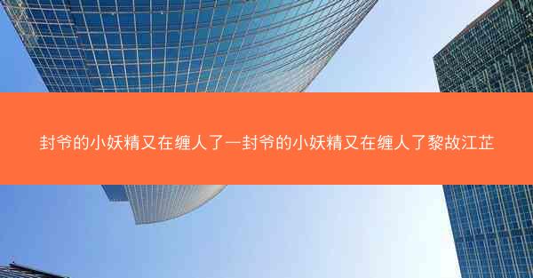 封爷的小妖精又在缠人了—封爷的小妖精又在缠人了黎故江芷