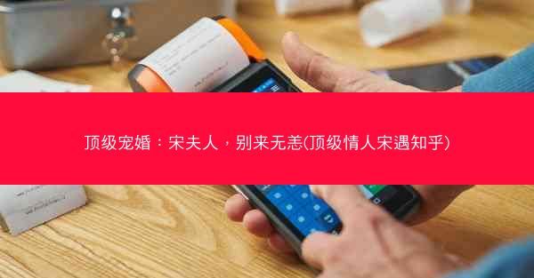顶级宠婚：宋夫人，别来无恙(顶级情人宋遇知乎)