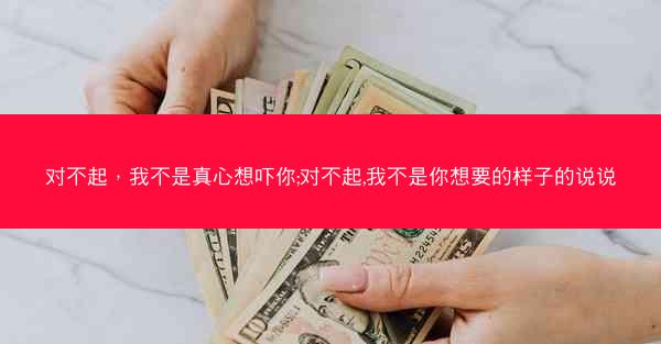 对不起，我不是真心想吓你;对不起,我不是你想要的样子的说说