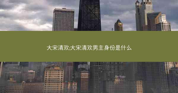 大宋清欢;大宋清欢男主身份是什么