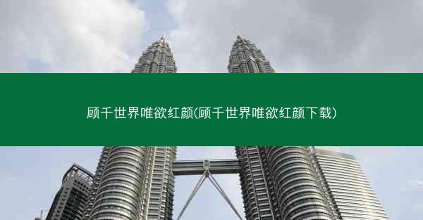顾千世界唯欲红颜(顾千世界唯欲红颜下载)