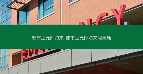 都市之元帅归来_都市之元帅归来周天地