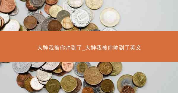 大神我被你帅到了_大神我被你帅到了英文