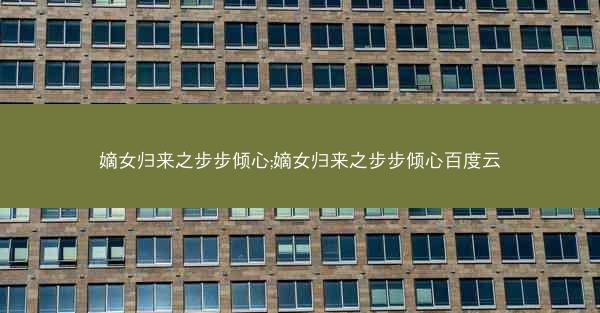 嫡女归来之步步倾心;嫡女归来之步步倾心百度云