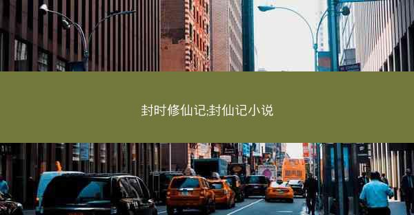 封时修仙记;封仙记小说