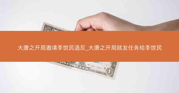 大唐之开局邀请李世民造反_大唐之开局就发任务给李世民