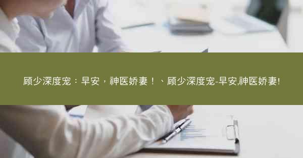 顾少深度宠：早安，神医娇妻！、顾少深度宠-早安,神医娇妻!