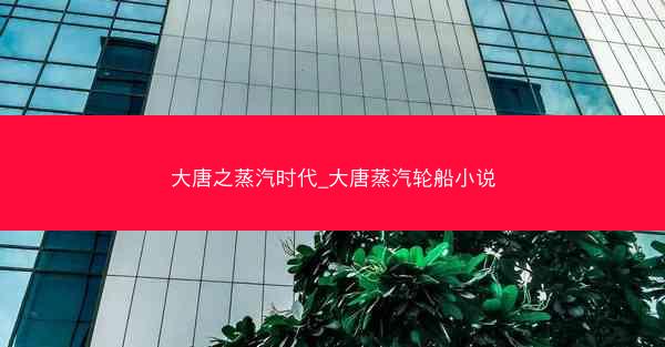 大唐之蒸汽时代_大唐蒸汽轮船小说