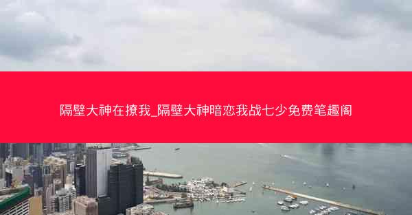 隔壁大神在撩我_隔壁大神暗恋我战七少免费笔趣阁