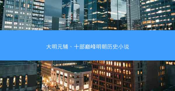 大明元辅、十部巅峰明朝历史小说