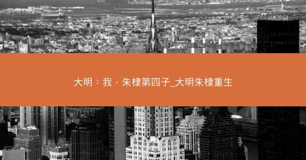 大明：我，朱棣第四子_大明朱棣重生