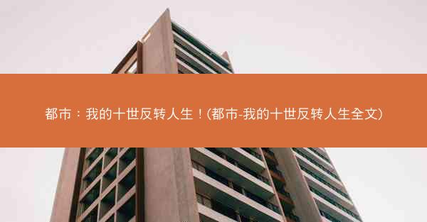 都市：我的十世反转人生！(都市-我的十世反转人生全文)