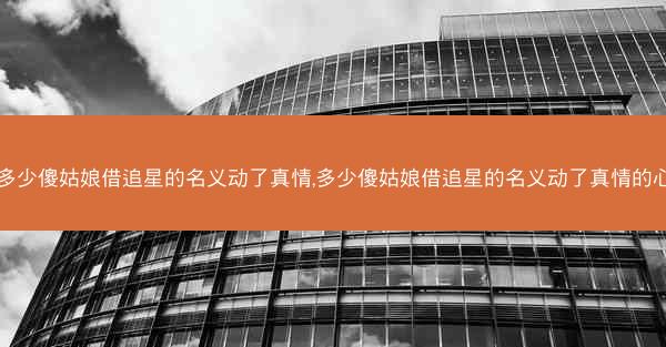 多少傻姑娘借追星的名义动了真情,多少傻姑娘借追星的名义动了真情的心