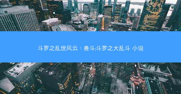 斗罗之乱世风云：兽斗;斗罗之大乱斗 小说
