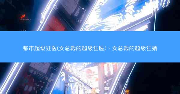 都市超级狂医(女总裁的超级狂医)、女总裁的超级狂婿
