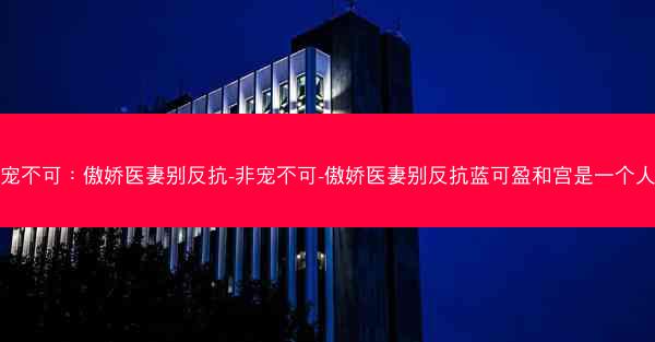 非宠不可：傲娇医妻别反抗-非宠不可-傲娇医妻别反抗蓝可盈和宫是一个人吗